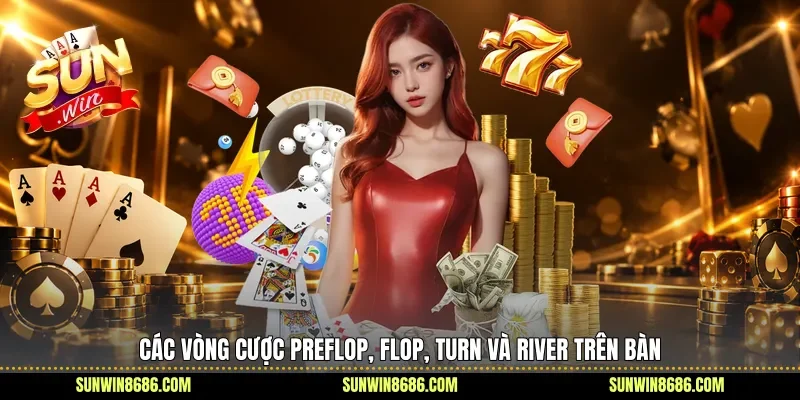 Các vòng cược Preflop, Flop, Turn và River trên bàn
